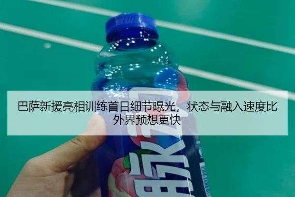 巴萨新援亮相训练首日细节曝光，状态与融入速度比外界预想更快