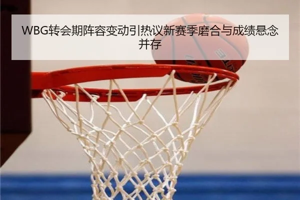 WBG转会期阵容变动引热议新赛季磨合与成绩悬念并存